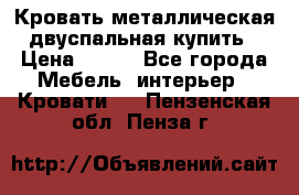 Кровать металлическая двуспальная купить › Цена ­ 850 - Все города Мебель, интерьер » Кровати   . Пензенская обл.,Пенза г.